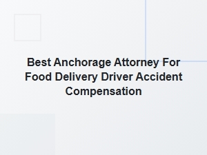 Best Anchorage Attorney for Food Delivery Driver Accident Claims
