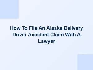 How to File an Alaska Delivery Driver Accident Claim with a Lawyer