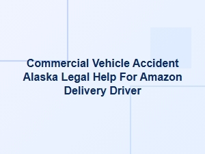Alaska Legal Help for Amazon Delivery Drivers After Commercial Vehicle Accidents