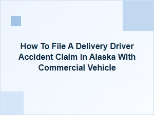 How to File a Delivery Driver Accident Claim in Alaska