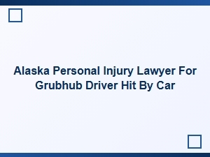 Alaska Personal Injury Lawyer for Grubhub Drivers Hit by Cars