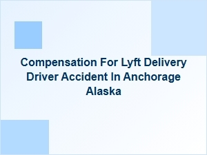 Compensation for Lyft Delivery Driver Accidents in Anchorage, Alaska